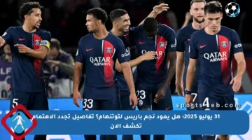 31 يوليو 2025: هل يعود نجم باريس لتوتنهام؟ تفاصيل تجدد الاهتمام تكشف الآن